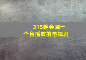 315晚会哪一个台播放的电视剧