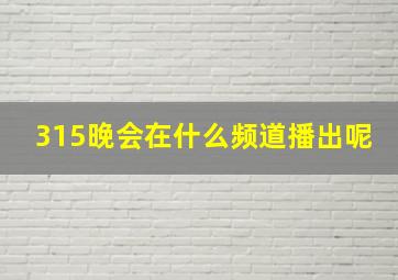 315晚会在什么频道播出呢