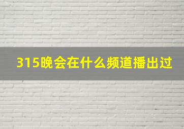 315晚会在什么频道播出过