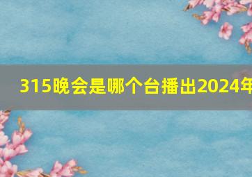 315晚会是哪个台播出2024年