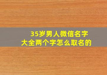 35岁男人微信名字大全两个字怎么取名的