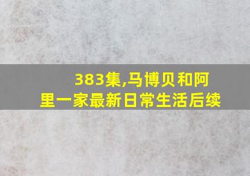 383集,马博贝和阿里一家最新日常生活后续