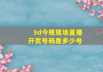 3d今晚现场直播开奖号码是多少号