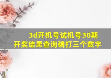 3d开机号试机号30期开奖结果查询磷打三个数字