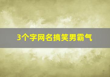 3个字网名搞笑男霸气