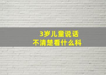 3岁儿童说话不清楚看什么科