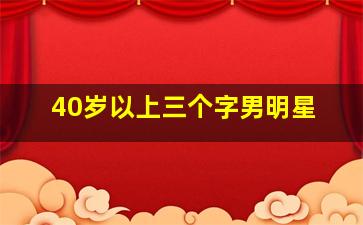 40岁以上三个字男明星