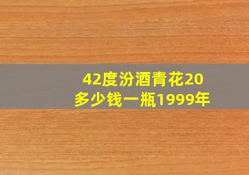 42度汾酒青花20多少钱一瓶1999年