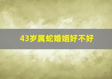 43岁属蛇婚姻好不好