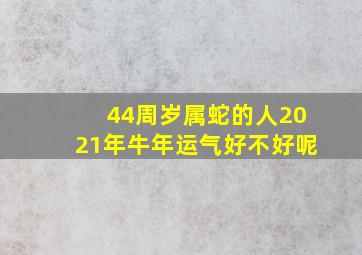 44周岁属蛇的人2021年牛年运气好不好呢