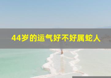 44岁的运气好不好属蛇人