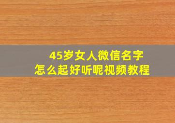 45岁女人微信名字怎么起好听呢视频教程