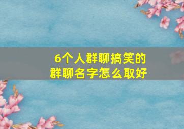 6个人群聊搞笑的群聊名字怎么取好