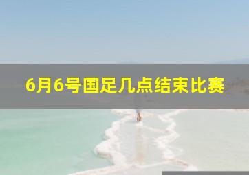 6月6号国足几点结束比赛