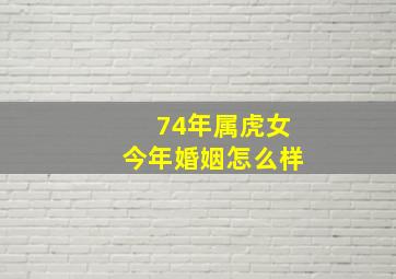 74年属虎女今年婚姻怎么样