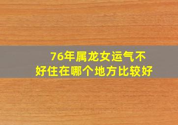 76年属龙女运气不好住在哪个地方比较好