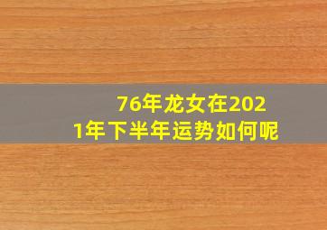 76年龙女在2021年下半年运势如何呢