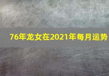 76年龙女在2021年每月运势