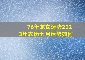 76年龙女运势2023年农历七月运势如何