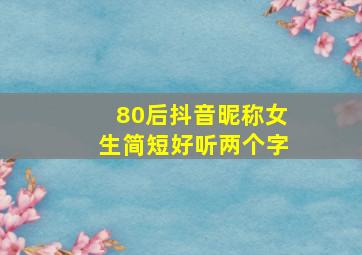 80后抖音昵称女生简短好听两个字