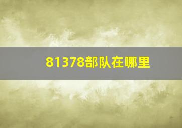 81378部队在哪里