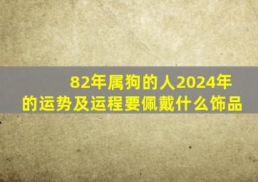 82年属狗的人2024年的运势及运程要佩戴什么饰品