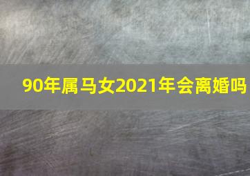 90年属马女2021年会离婚吗