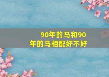 90年的马和90年的马相配好不好