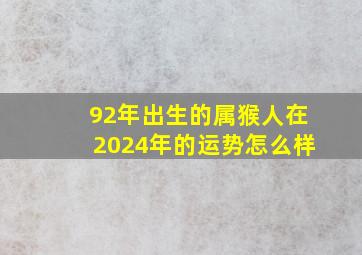 92年出生的属猴人在2024年的运势怎么样