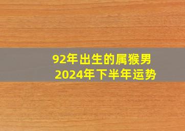 92年出生的属猴男2024年下半年运势