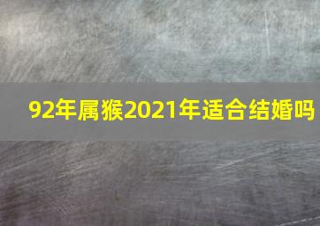 92年属猴2021年适合结婚吗