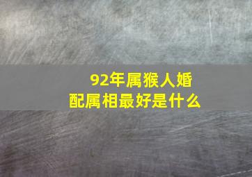 92年属猴人婚配属相最好是什么