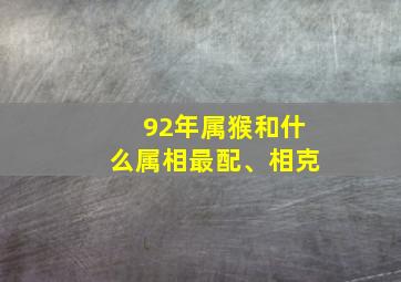 92年属猴和什么属相最配、相克