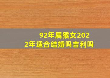 92年属猴女2022年适合结婚吗吉利吗