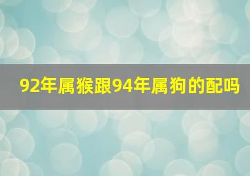 92年属猴跟94年属狗的配吗