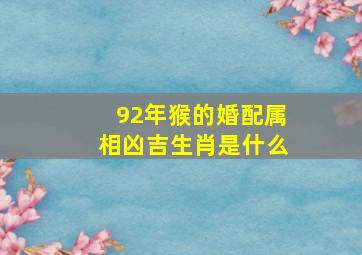 92年猴的婚配属相凶吉生肖是什么