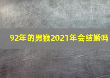 92年的男猴2021年会结婚吗