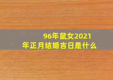 96年鼠女2021年正月结婚吉日是什么