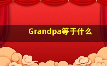 Grandpa等于什么