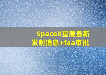 SpaceX星舰最新发射消息+faa审批