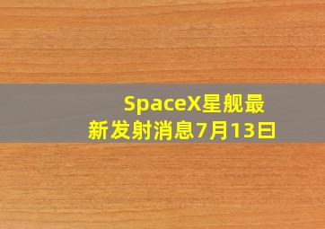 SpaceX星舰最新发射消息7月13曰