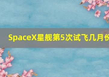 SpaceX星舰第5次试飞几月份