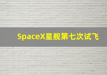 SpaceX星舰第七次试飞