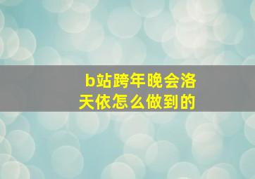 b站跨年晚会洛天依怎么做到的