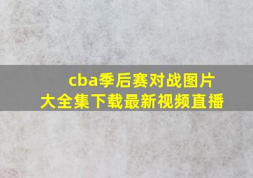 cba季后赛对战图片大全集下载最新视频直播