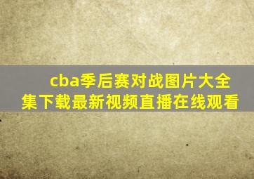 cba季后赛对战图片大全集下载最新视频直播在线观看