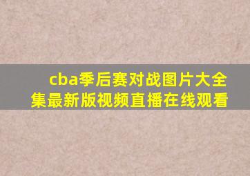 cba季后赛对战图片大全集最新版视频直播在线观看