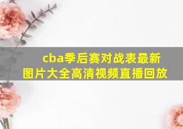 cba季后赛对战表最新图片大全高清视频直播回放