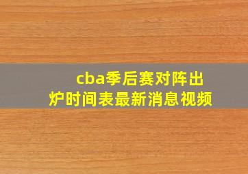 cba季后赛对阵出炉时间表最新消息视频