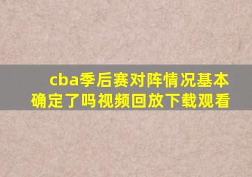 cba季后赛对阵情况基本确定了吗视频回放下载观看